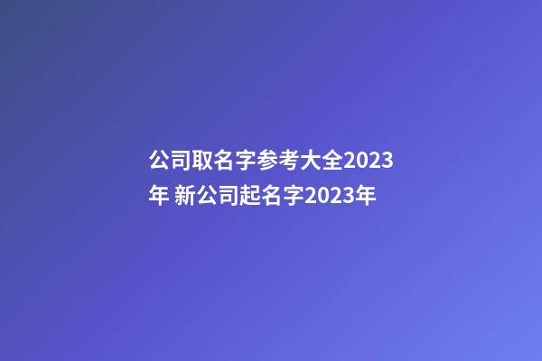 公司取名字参考大全2023年 新公司起名字2023年-第1张-公司起名-玄机派